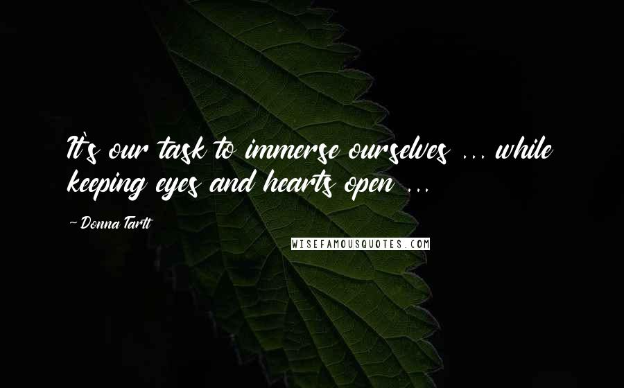 Donna Tartt Quotes: It's our task to immerse ourselves ... while keeping eyes and hearts open ...