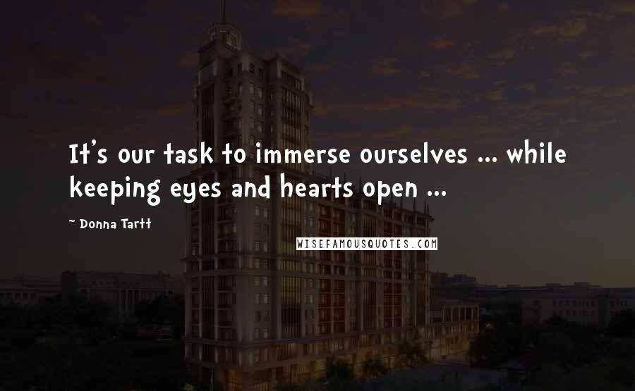 Donna Tartt Quotes: It's our task to immerse ourselves ... while keeping eyes and hearts open ...