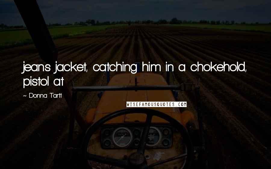 Donna Tartt Quotes: jeans jacket, catching him in a chokehold, pistol at