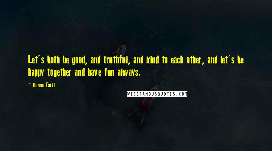 Donna Tartt Quotes: Let's both be good, and truthful, and kind to each other, and let's be happy together and have fun always.