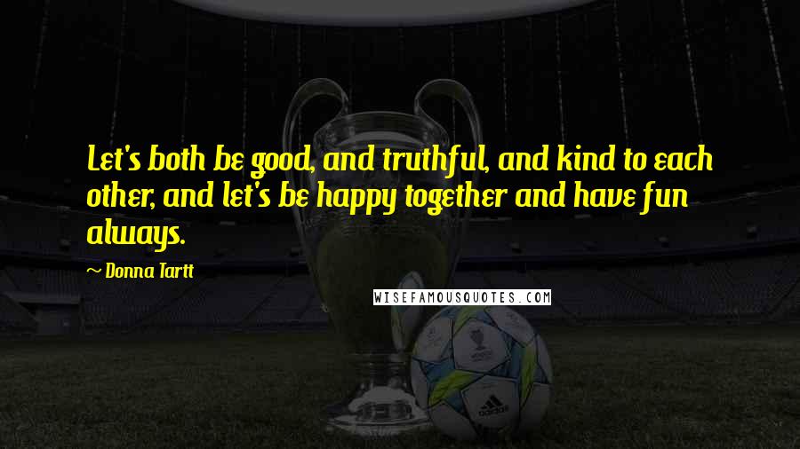 Donna Tartt Quotes: Let's both be good, and truthful, and kind to each other, and let's be happy together and have fun always.