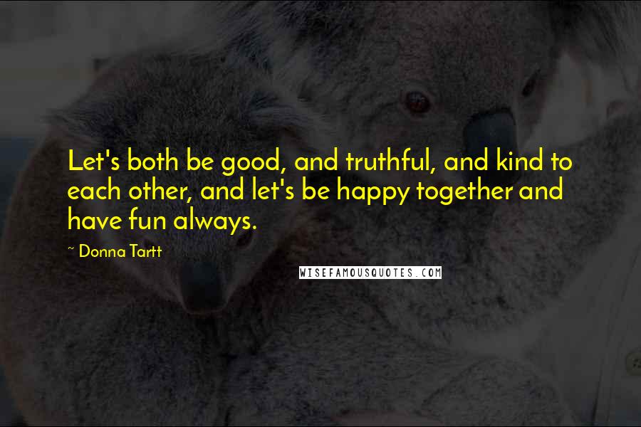 Donna Tartt Quotes: Let's both be good, and truthful, and kind to each other, and let's be happy together and have fun always.