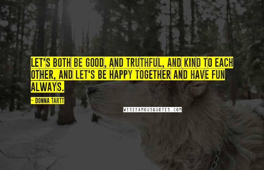 Donna Tartt Quotes: Let's both be good, and truthful, and kind to each other, and let's be happy together and have fun always.
