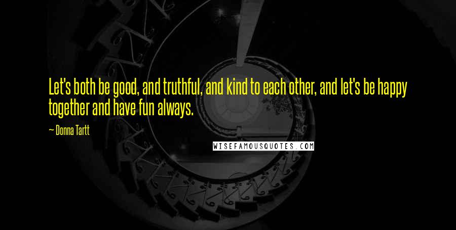 Donna Tartt Quotes: Let's both be good, and truthful, and kind to each other, and let's be happy together and have fun always.