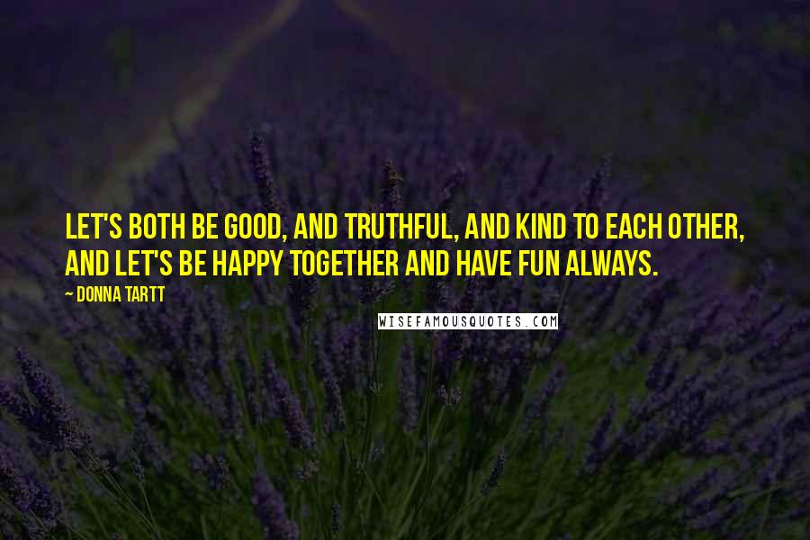 Donna Tartt Quotes: Let's both be good, and truthful, and kind to each other, and let's be happy together and have fun always.