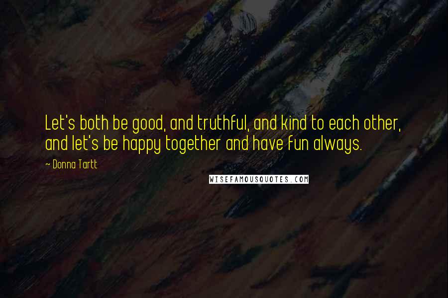 Donna Tartt Quotes: Let's both be good, and truthful, and kind to each other, and let's be happy together and have fun always.