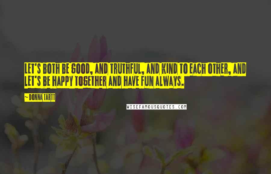 Donna Tartt Quotes: Let's both be good, and truthful, and kind to each other, and let's be happy together and have fun always.