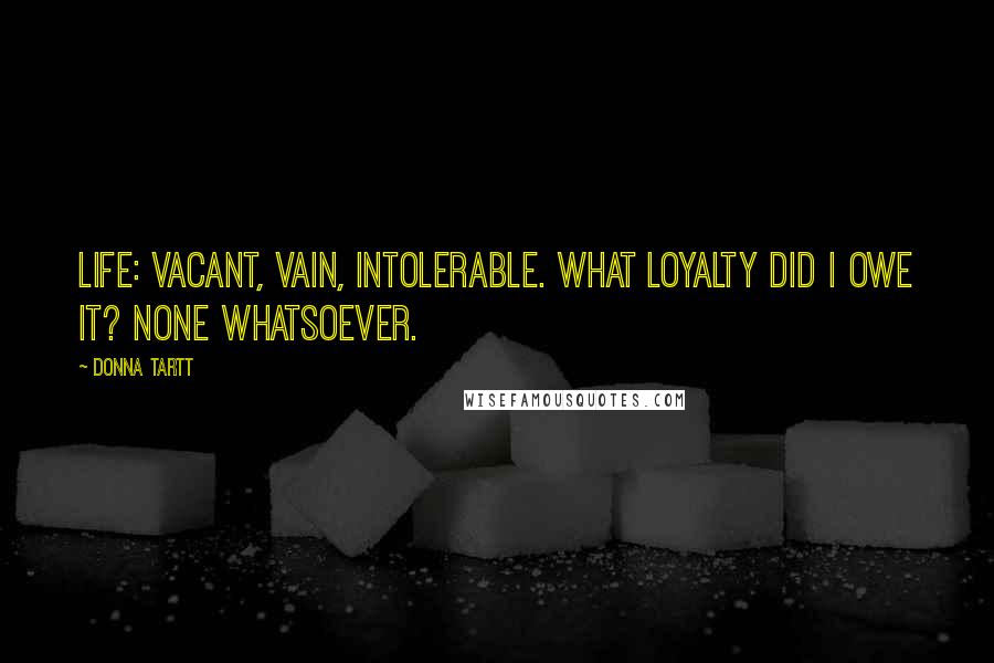 Donna Tartt Quotes: Life: vacant, vain, intolerable. What loyalty did I owe it? None whatsoever.