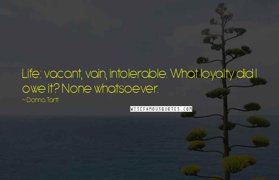 Donna Tartt Quotes: Life: vacant, vain, intolerable. What loyalty did I owe it? None whatsoever.