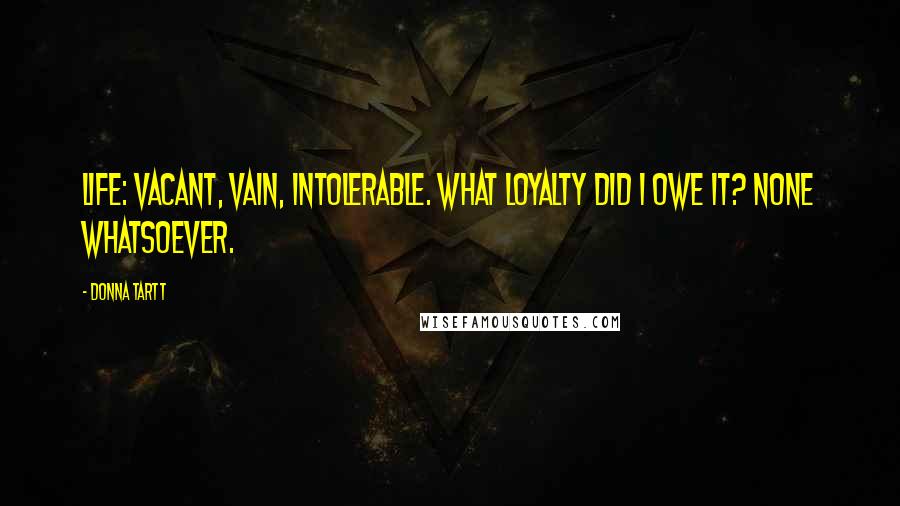 Donna Tartt Quotes: Life: vacant, vain, intolerable. What loyalty did I owe it? None whatsoever.