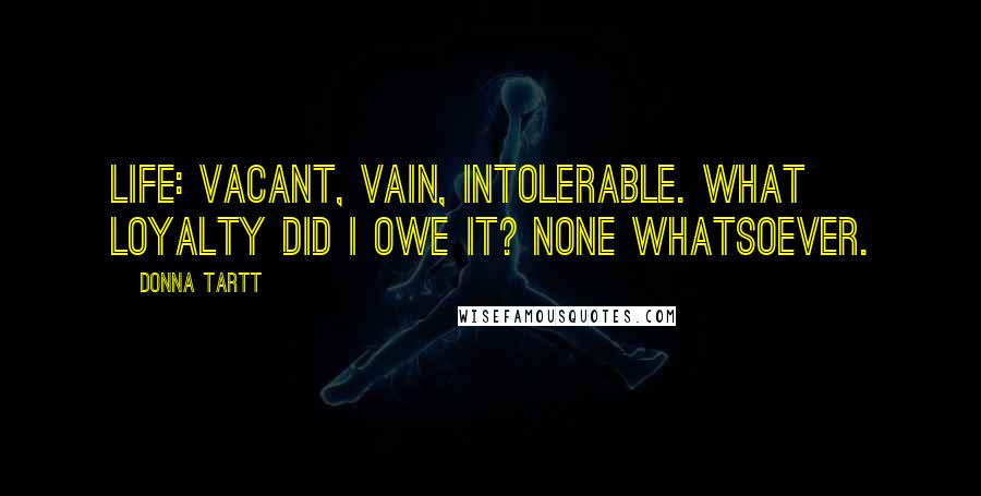Donna Tartt Quotes: Life: vacant, vain, intolerable. What loyalty did I owe it? None whatsoever.