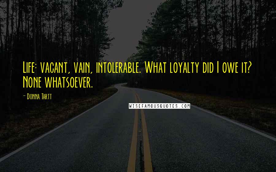 Donna Tartt Quotes: Life: vacant, vain, intolerable. What loyalty did I owe it? None whatsoever.