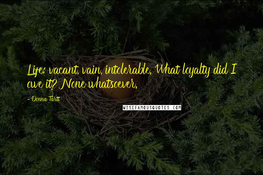 Donna Tartt Quotes: Life: vacant, vain, intolerable. What loyalty did I owe it? None whatsoever.