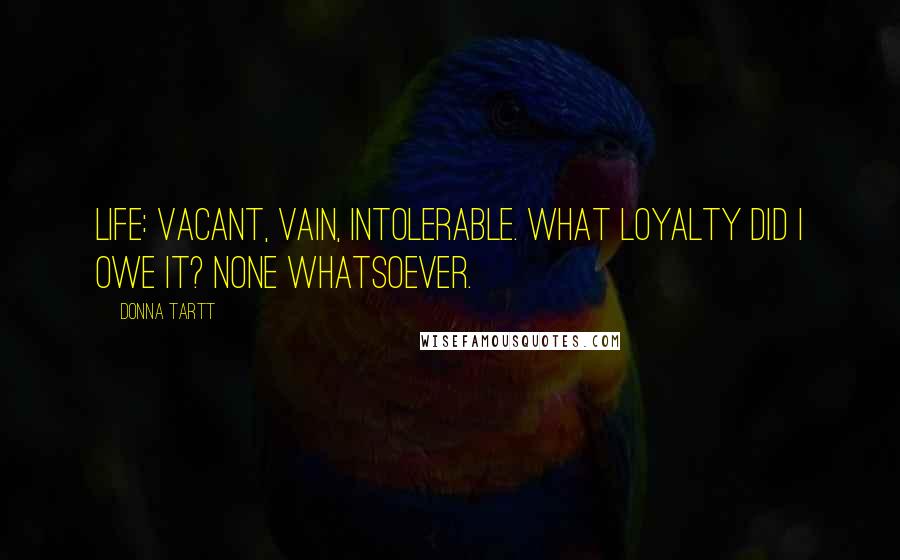 Donna Tartt Quotes: Life: vacant, vain, intolerable. What loyalty did I owe it? None whatsoever.