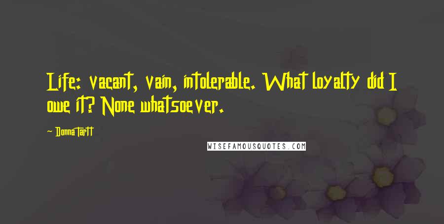 Donna Tartt Quotes: Life: vacant, vain, intolerable. What loyalty did I owe it? None whatsoever.