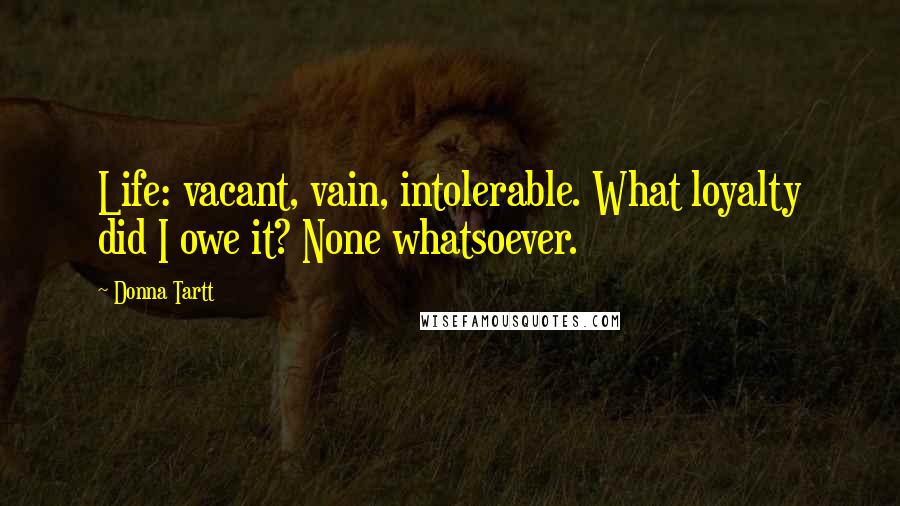 Donna Tartt Quotes: Life: vacant, vain, intolerable. What loyalty did I owe it? None whatsoever.