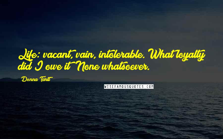 Donna Tartt Quotes: Life: vacant, vain, intolerable. What loyalty did I owe it? None whatsoever.