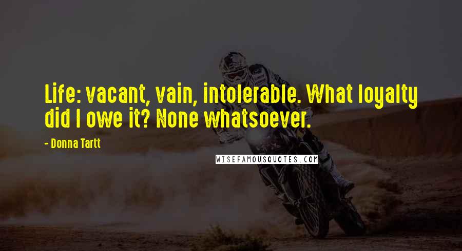 Donna Tartt Quotes: Life: vacant, vain, intolerable. What loyalty did I owe it? None whatsoever.