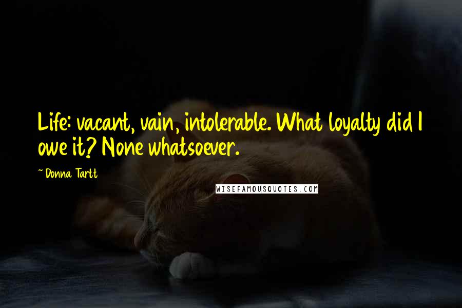 Donna Tartt Quotes: Life: vacant, vain, intolerable. What loyalty did I owe it? None whatsoever.