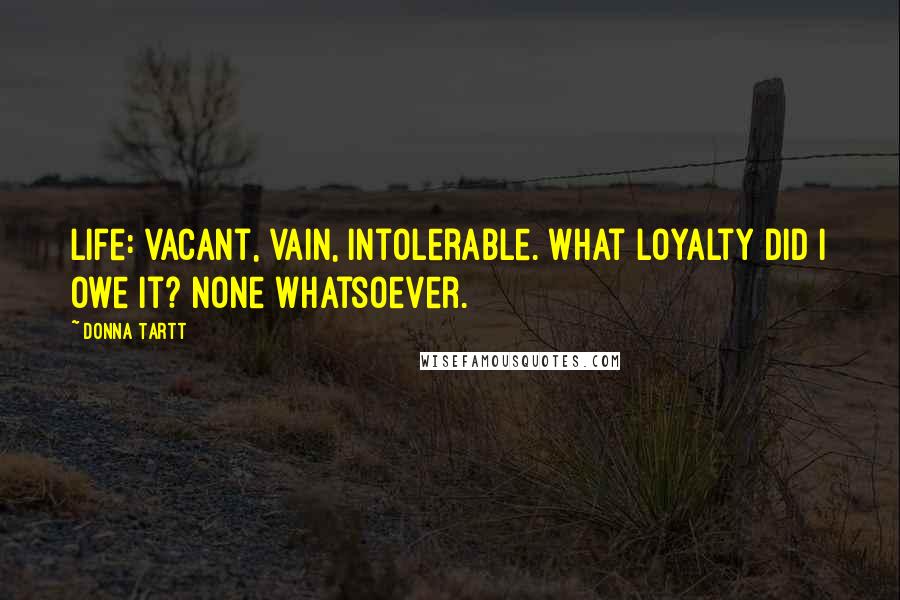 Donna Tartt Quotes: Life: vacant, vain, intolerable. What loyalty did I owe it? None whatsoever.