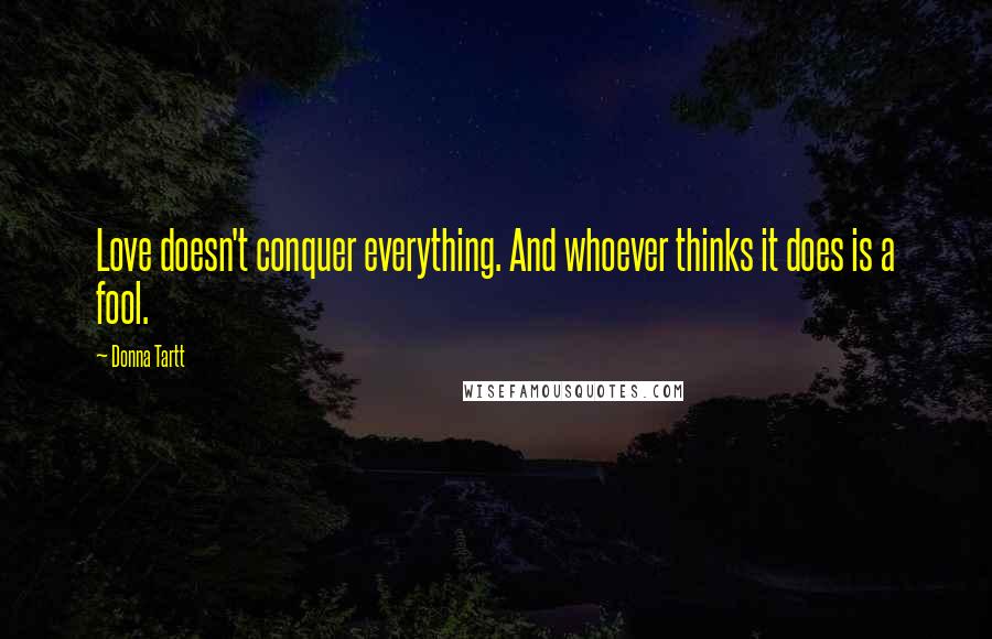 Donna Tartt Quotes: Love doesn't conquer everything. And whoever thinks it does is a fool.