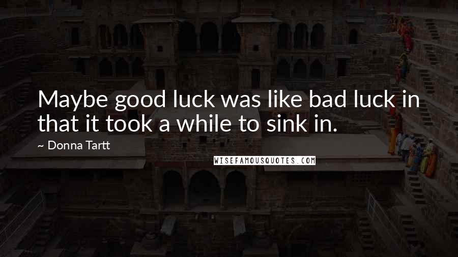 Donna Tartt Quotes: Maybe good luck was like bad luck in that it took a while to sink in.