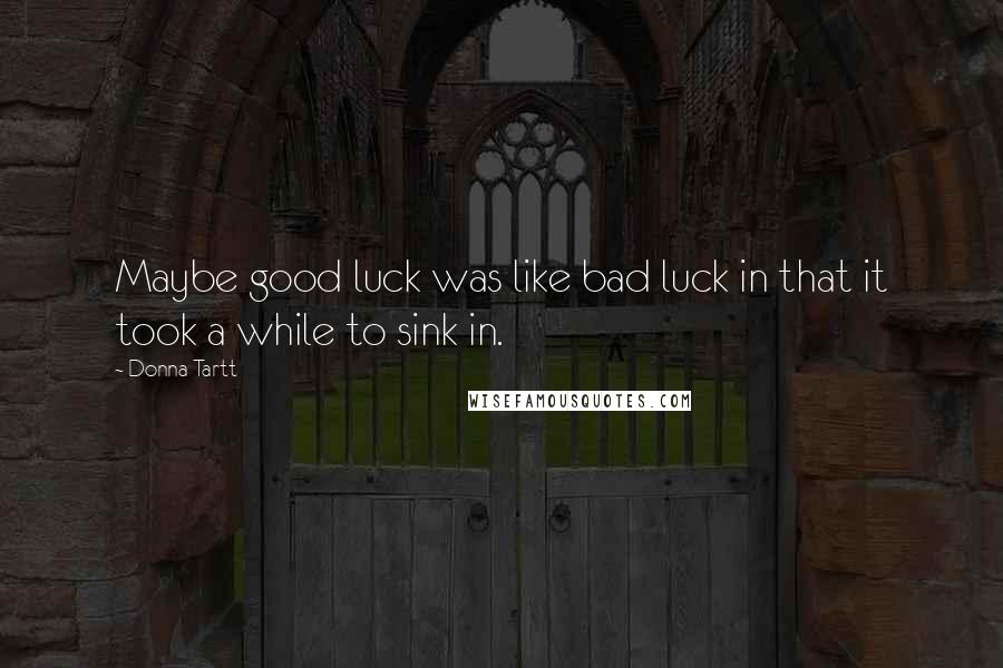 Donna Tartt Quotes: Maybe good luck was like bad luck in that it took a while to sink in.