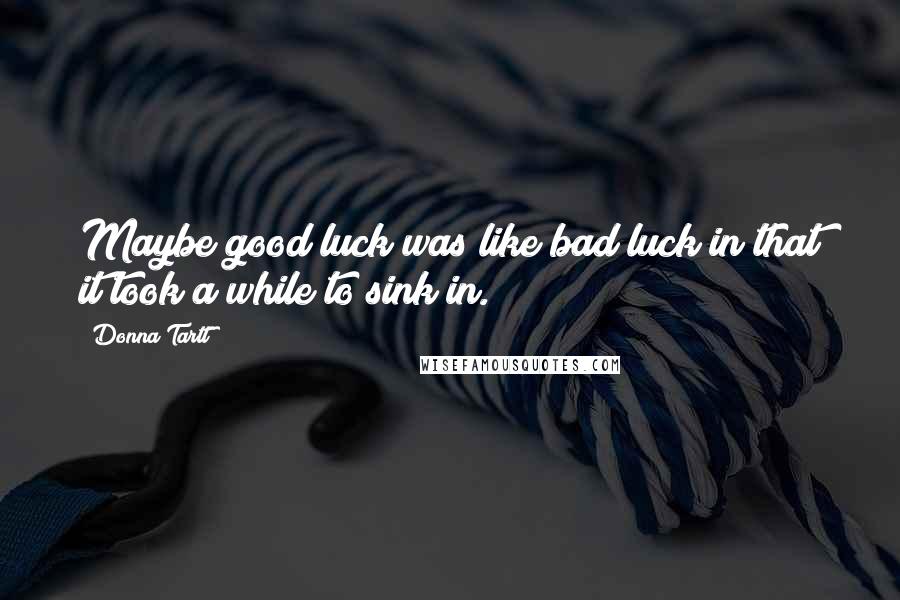 Donna Tartt Quotes: Maybe good luck was like bad luck in that it took a while to sink in.