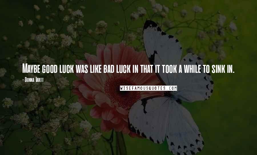 Donna Tartt Quotes: Maybe good luck was like bad luck in that it took a while to sink in.