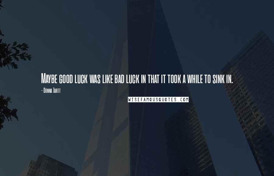 Donna Tartt Quotes: Maybe good luck was like bad luck in that it took a while to sink in.