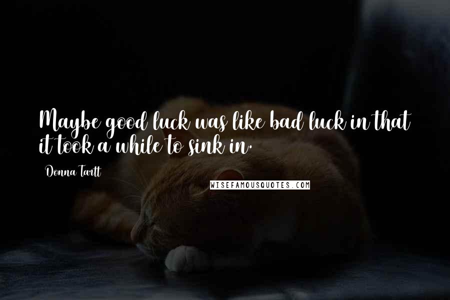 Donna Tartt Quotes: Maybe good luck was like bad luck in that it took a while to sink in.