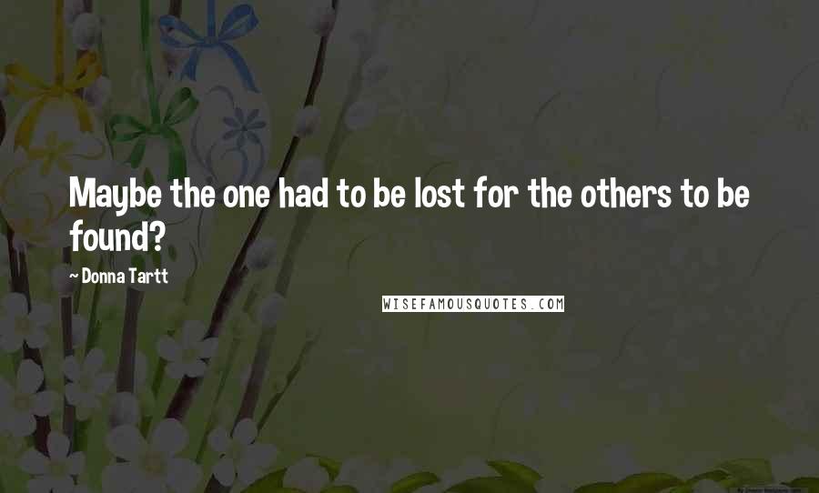 Donna Tartt Quotes: Maybe the one had to be lost for the others to be found?