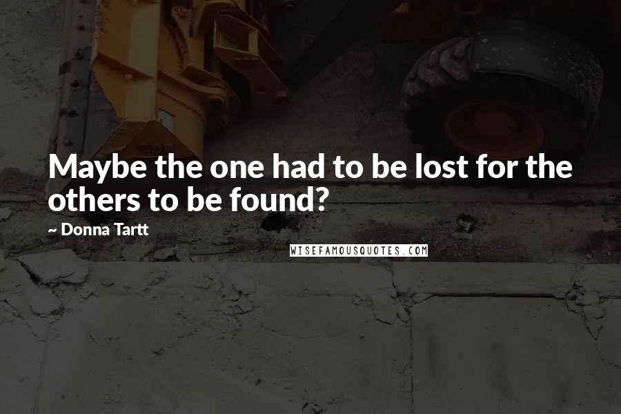 Donna Tartt Quotes: Maybe the one had to be lost for the others to be found?
