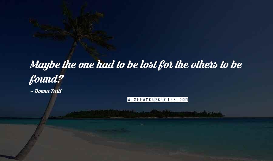 Donna Tartt Quotes: Maybe the one had to be lost for the others to be found?