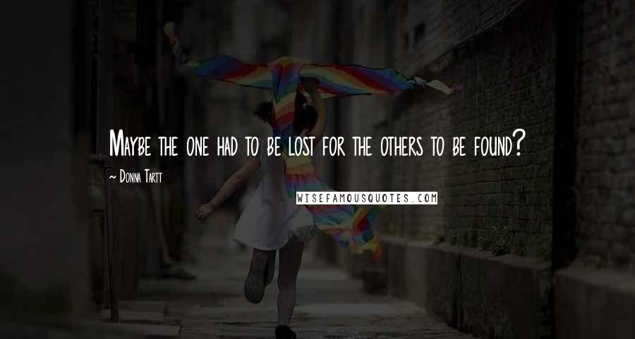 Donna Tartt Quotes: Maybe the one had to be lost for the others to be found?