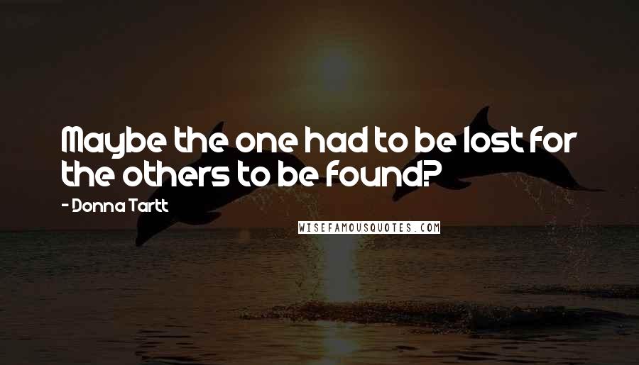 Donna Tartt Quotes: Maybe the one had to be lost for the others to be found?