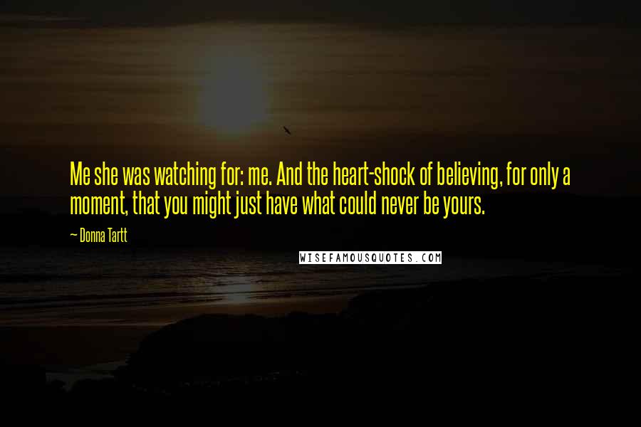 Donna Tartt Quotes: Me she was watching for: me. And the heart-shock of believing, for only a moment, that you might just have what could never be yours.