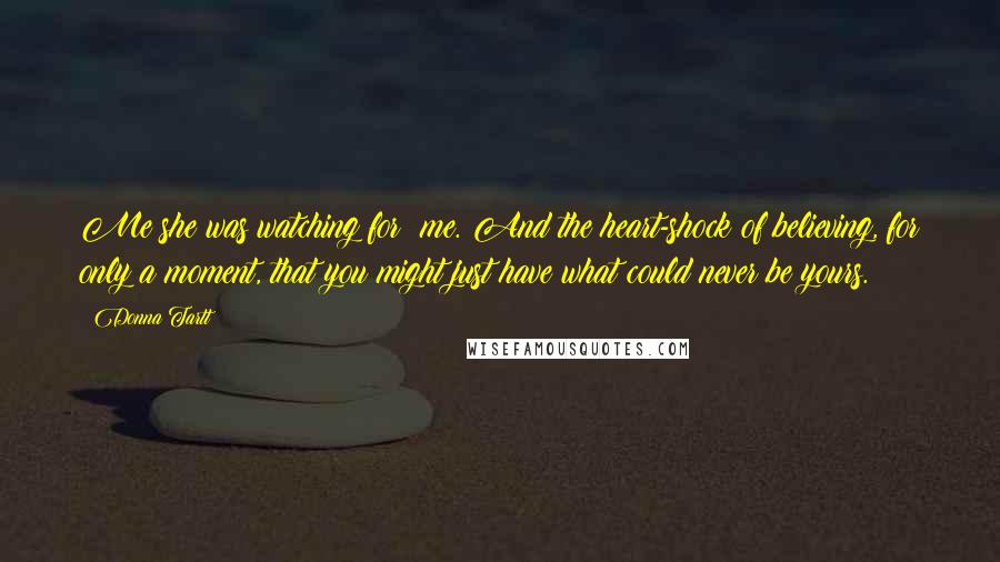 Donna Tartt Quotes: Me she was watching for: me. And the heart-shock of believing, for only a moment, that you might just have what could never be yours.