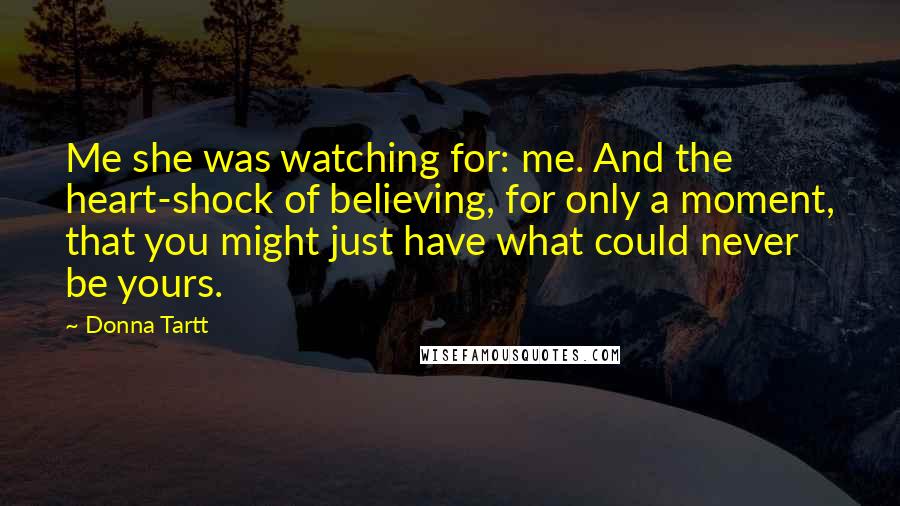 Donna Tartt Quotes: Me she was watching for: me. And the heart-shock of believing, for only a moment, that you might just have what could never be yours.