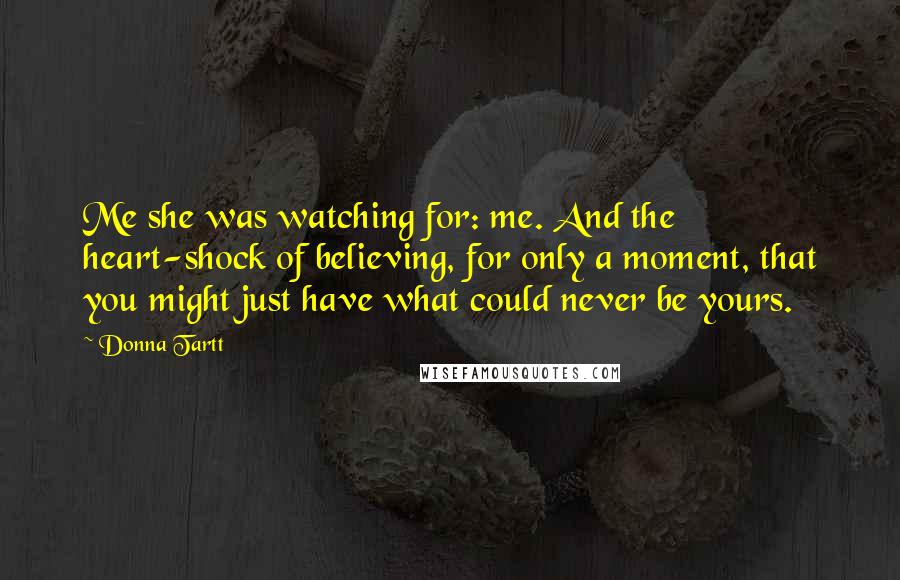 Donna Tartt Quotes: Me she was watching for: me. And the heart-shock of believing, for only a moment, that you might just have what could never be yours.