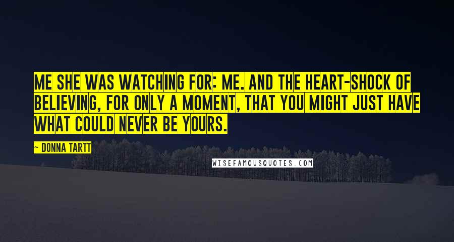 Donna Tartt Quotes: Me she was watching for: me. And the heart-shock of believing, for only a moment, that you might just have what could never be yours.