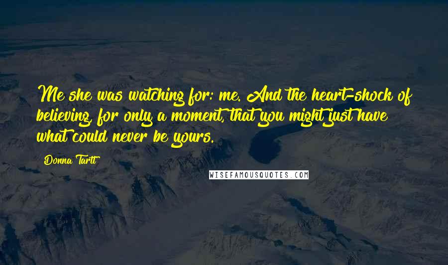 Donna Tartt Quotes: Me she was watching for: me. And the heart-shock of believing, for only a moment, that you might just have what could never be yours.