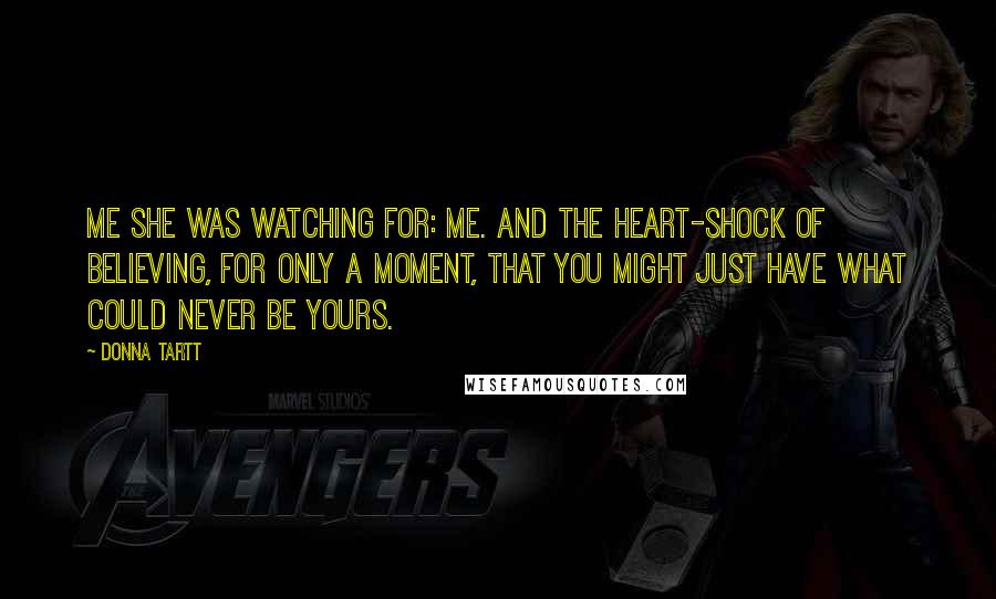 Donna Tartt Quotes: Me she was watching for: me. And the heart-shock of believing, for only a moment, that you might just have what could never be yours.