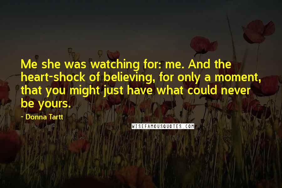 Donna Tartt Quotes: Me she was watching for: me. And the heart-shock of believing, for only a moment, that you might just have what could never be yours.