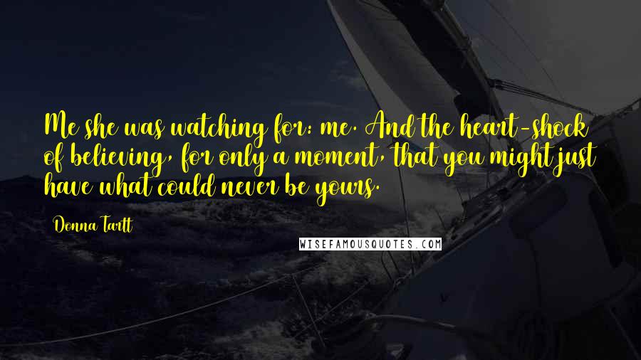 Donna Tartt Quotes: Me she was watching for: me. And the heart-shock of believing, for only a moment, that you might just have what could never be yours.