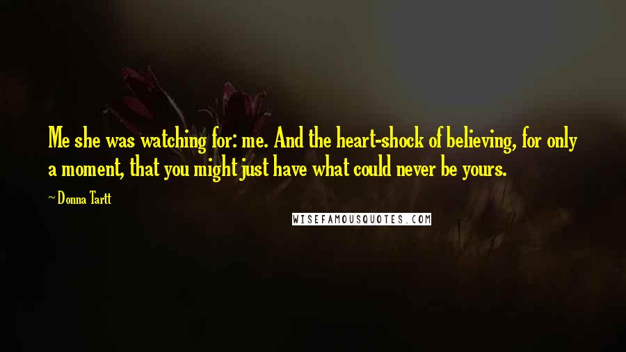 Donna Tartt Quotes: Me she was watching for: me. And the heart-shock of believing, for only a moment, that you might just have what could never be yours.