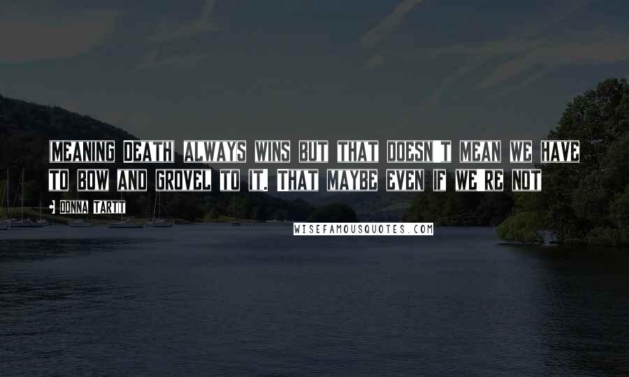 Donna Tartt Quotes: (meaning Death) always wins but that doesn't mean we have to bow and grovel to it. That maybe even if we're not