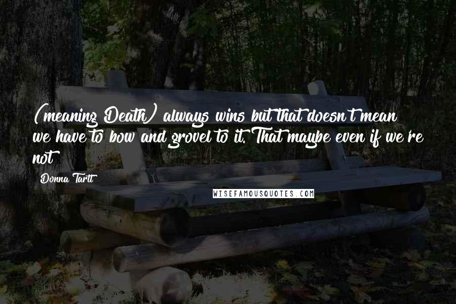 Donna Tartt Quotes: (meaning Death) always wins but that doesn't mean we have to bow and grovel to it. That maybe even if we're not