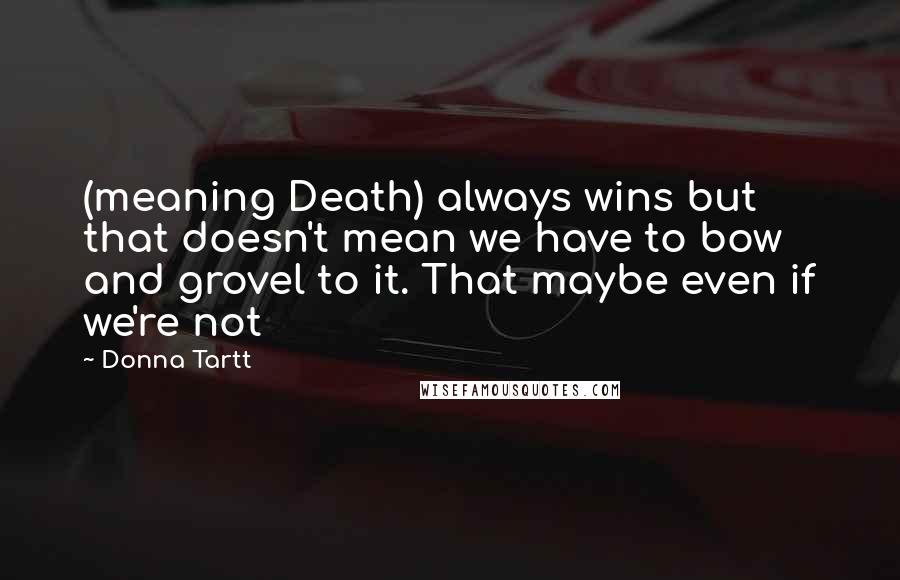 Donna Tartt Quotes: (meaning Death) always wins but that doesn't mean we have to bow and grovel to it. That maybe even if we're not
