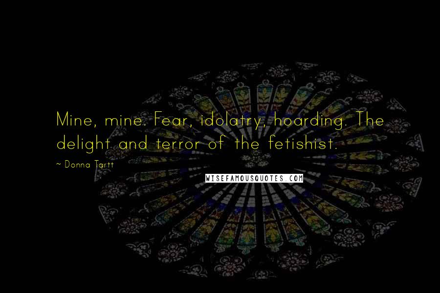 Donna Tartt Quotes: Mine, mine. Fear, idolatry, hoarding. The delight and terror of the fetishist.